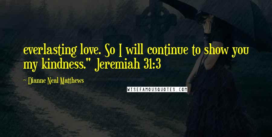 Dianne Neal Matthews Quotes: everlasting love. So I will continue to show you my kindness." Jeremiah 31:3