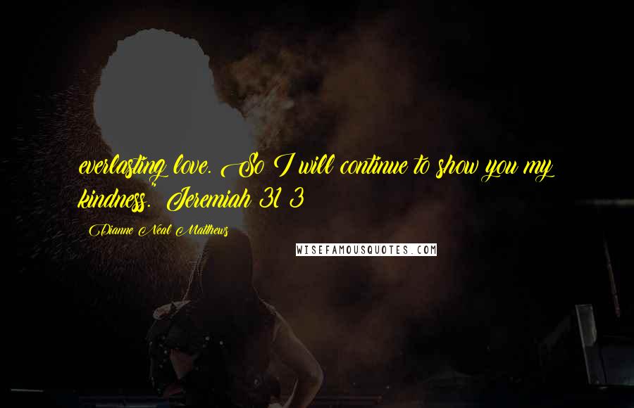 Dianne Neal Matthews Quotes: everlasting love. So I will continue to show you my kindness." Jeremiah 31:3