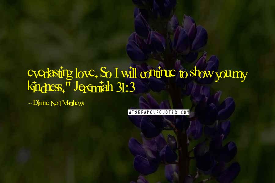 Dianne Neal Matthews Quotes: everlasting love. So I will continue to show you my kindness." Jeremiah 31:3