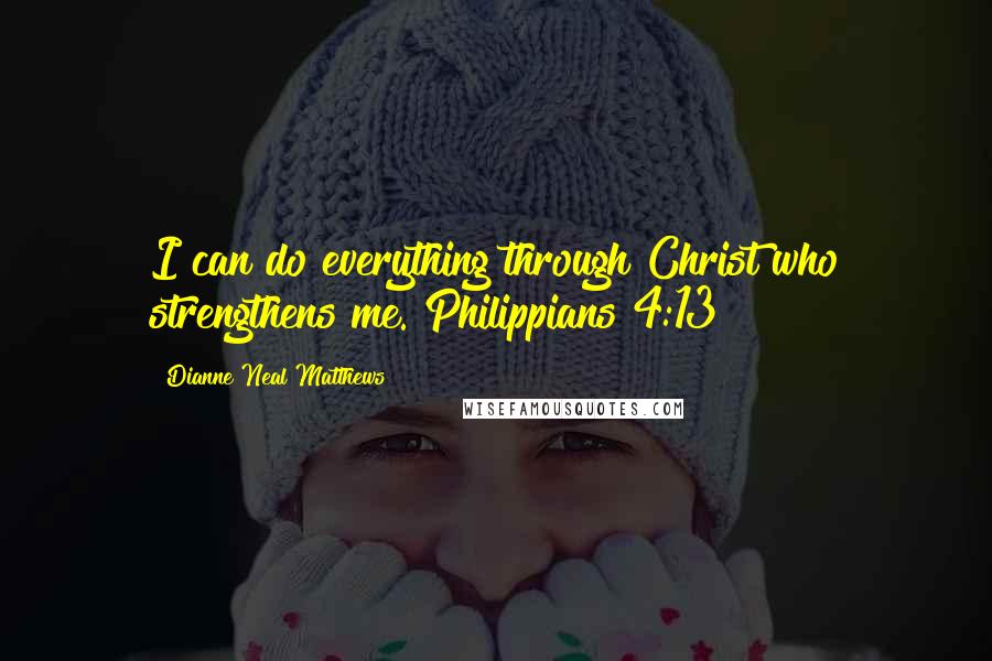 Dianne Neal Matthews Quotes: I can do everything through Christ who strengthens me. Philippians 4:13