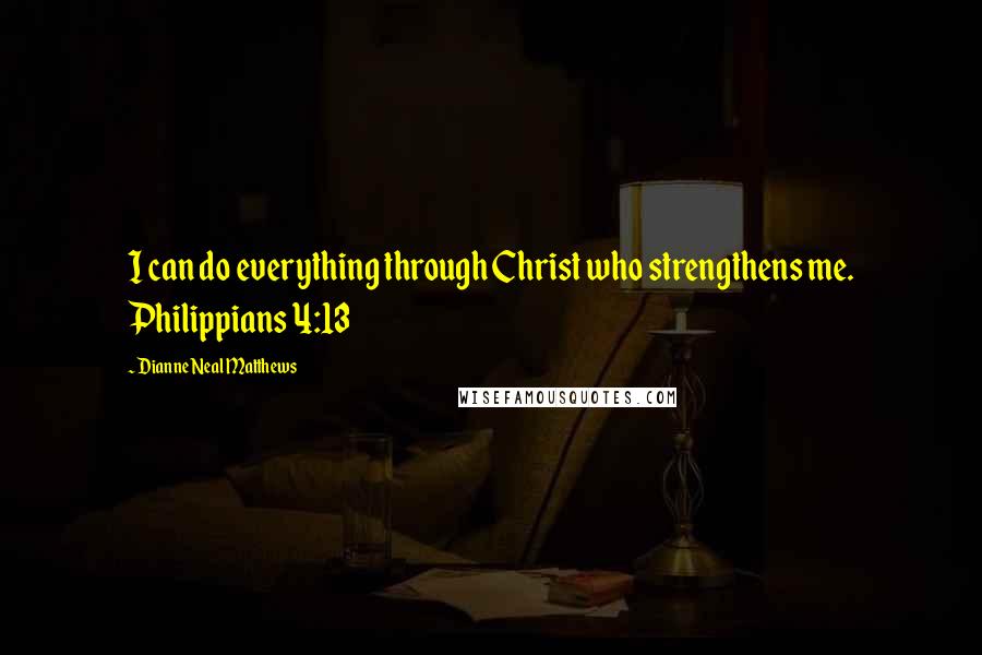 Dianne Neal Matthews Quotes: I can do everything through Christ who strengthens me. Philippians 4:13