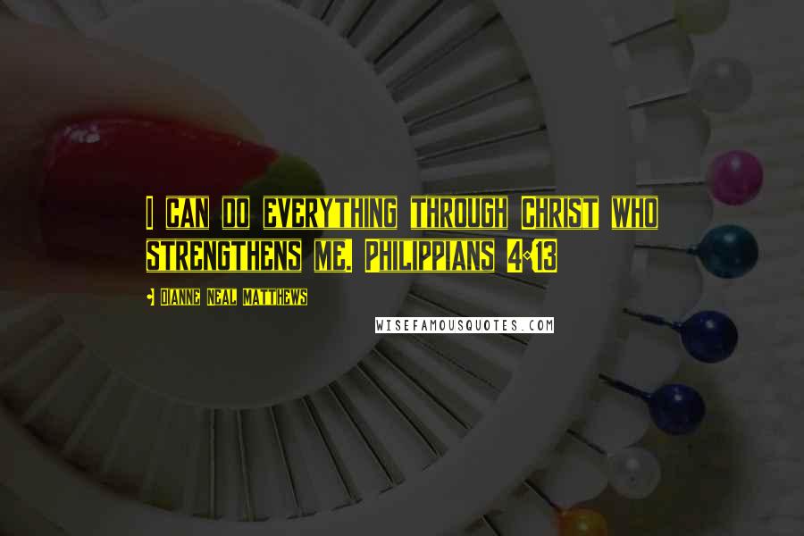 Dianne Neal Matthews Quotes: I can do everything through Christ who strengthens me. Philippians 4:13