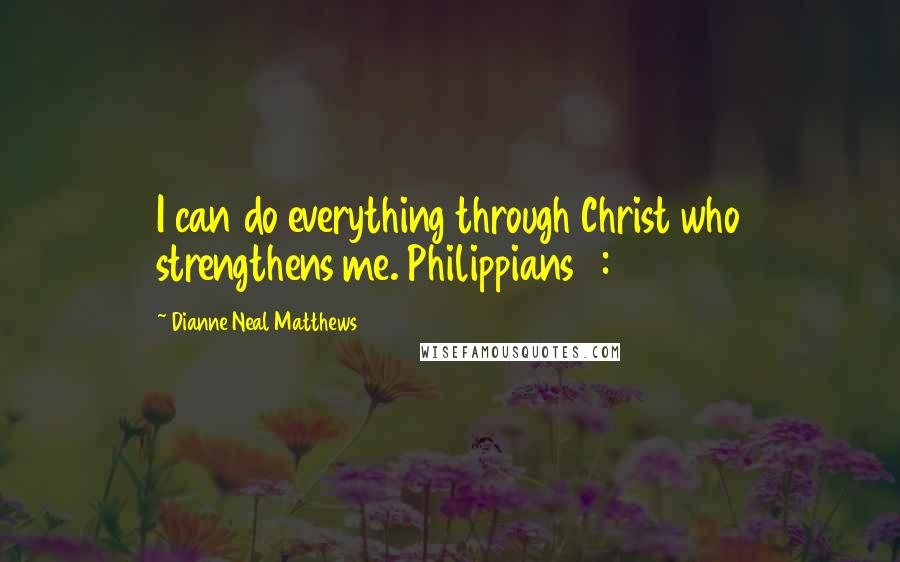 Dianne Neal Matthews Quotes: I can do everything through Christ who strengthens me. Philippians 4:13