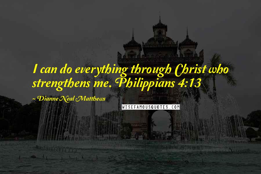 Dianne Neal Matthews Quotes: I can do everything through Christ who strengthens me. Philippians 4:13