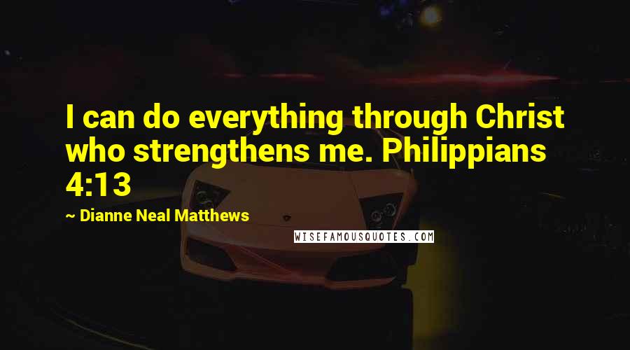 Dianne Neal Matthews Quotes: I can do everything through Christ who strengthens me. Philippians 4:13