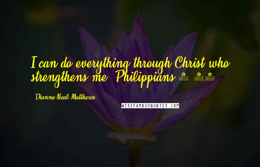Dianne Neal Matthews Quotes: I can do everything through Christ who strengthens me. Philippians 4:13