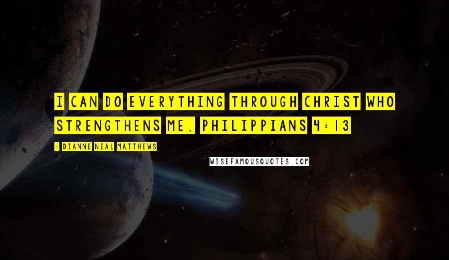 Dianne Neal Matthews Quotes: I can do everything through Christ who strengthens me. Philippians 4:13