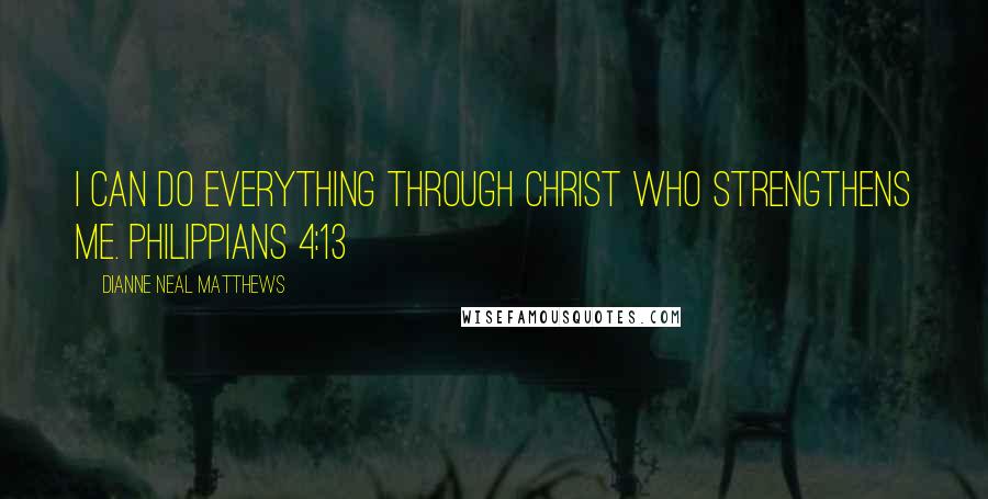 Dianne Neal Matthews Quotes: I can do everything through Christ who strengthens me. Philippians 4:13