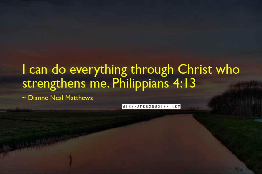 Dianne Neal Matthews Quotes: I can do everything through Christ who strengthens me. Philippians 4:13