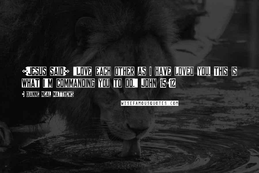 Dianne Neal Matthews Quotes: [Jesus said] "Love each other as I have loved you. This is what I'm commanding you to do." John 15:12