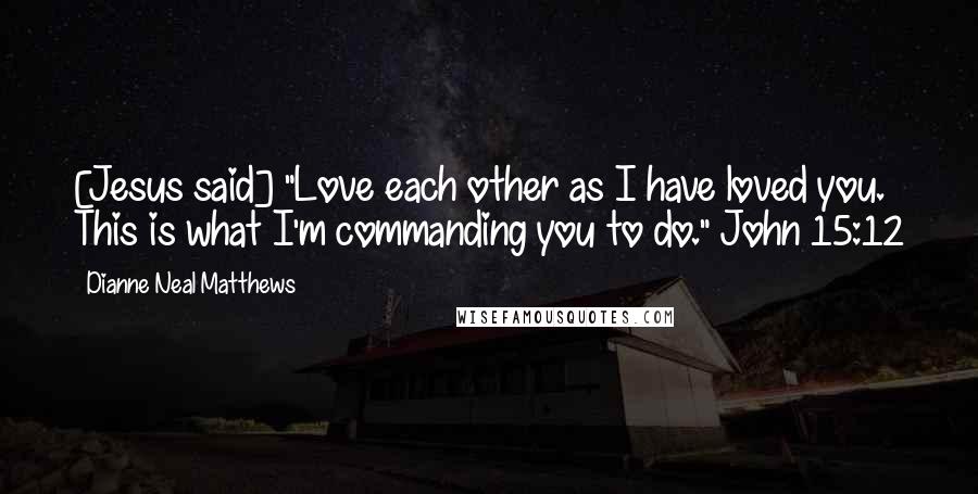 Dianne Neal Matthews Quotes: [Jesus said] "Love each other as I have loved you. This is what I'm commanding you to do." John 15:12