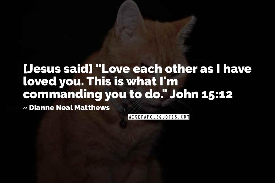 Dianne Neal Matthews Quotes: [Jesus said] "Love each other as I have loved you. This is what I'm commanding you to do." John 15:12