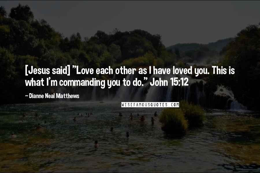 Dianne Neal Matthews Quotes: [Jesus said] "Love each other as I have loved you. This is what I'm commanding you to do." John 15:12