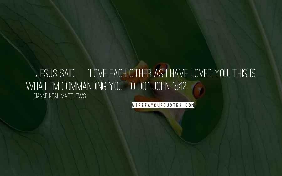 Dianne Neal Matthews Quotes: [Jesus said] "Love each other as I have loved you. This is what I'm commanding you to do." John 15:12