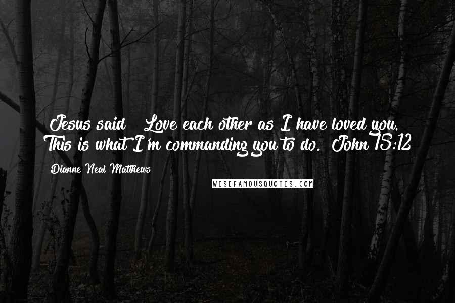 Dianne Neal Matthews Quotes: [Jesus said] "Love each other as I have loved you. This is what I'm commanding you to do." John 15:12