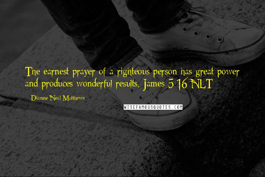 Dianne Neal Matthews Quotes: The earnest prayer of a righteous person has great power and produces wonderful results. James 5:16 NLT