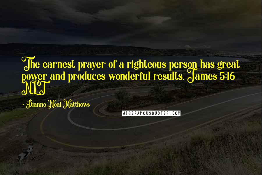 Dianne Neal Matthews Quotes: The earnest prayer of a righteous person has great power and produces wonderful results. James 5:16 NLT
