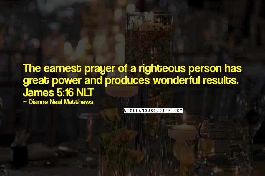 Dianne Neal Matthews Quotes: The earnest prayer of a righteous person has great power and produces wonderful results. James 5:16 NLT