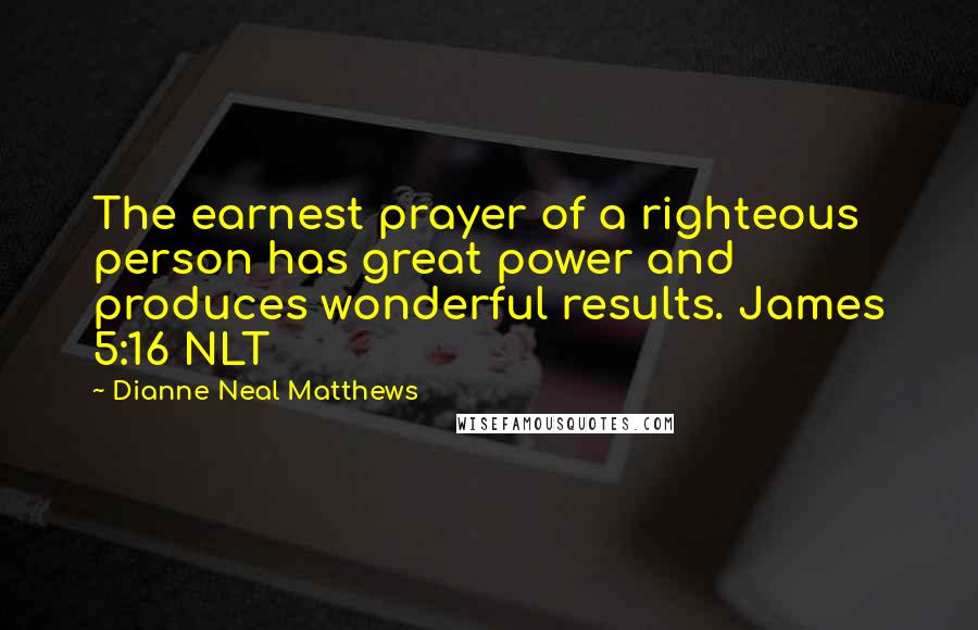 Dianne Neal Matthews Quotes: The earnest prayer of a righteous person has great power and produces wonderful results. James 5:16 NLT
