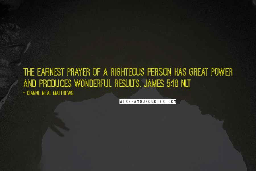 Dianne Neal Matthews Quotes: The earnest prayer of a righteous person has great power and produces wonderful results. James 5:16 NLT
