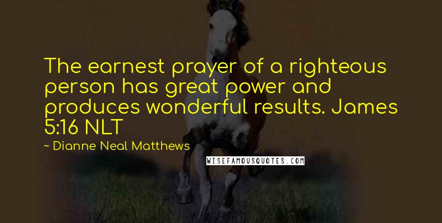 Dianne Neal Matthews Quotes: The earnest prayer of a righteous person has great power and produces wonderful results. James 5:16 NLT