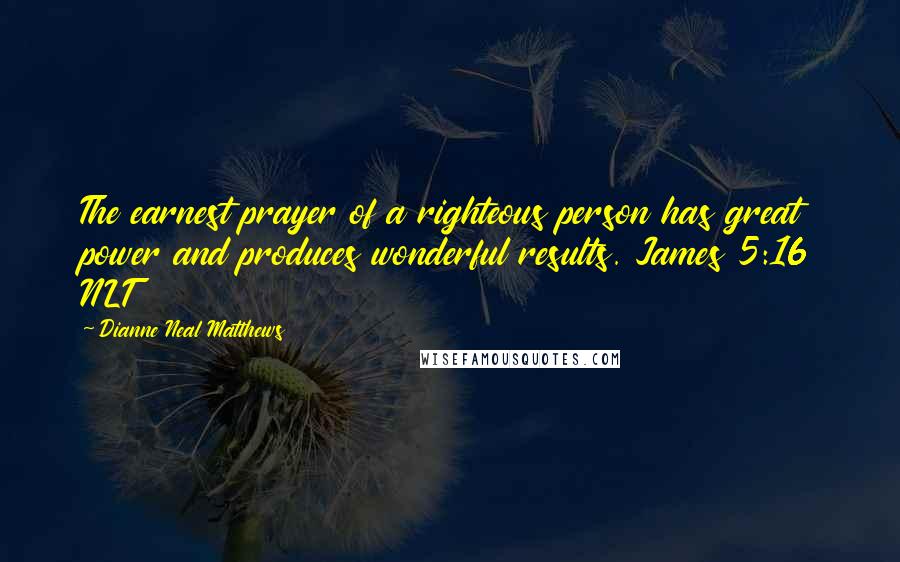 Dianne Neal Matthews Quotes: The earnest prayer of a righteous person has great power and produces wonderful results. James 5:16 NLT