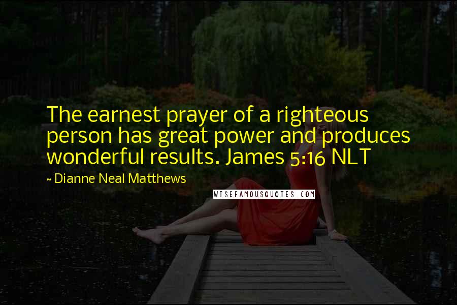 Dianne Neal Matthews Quotes: The earnest prayer of a righteous person has great power and produces wonderful results. James 5:16 NLT