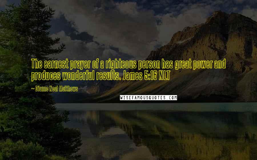 Dianne Neal Matthews Quotes: The earnest prayer of a righteous person has great power and produces wonderful results. James 5:16 NLT