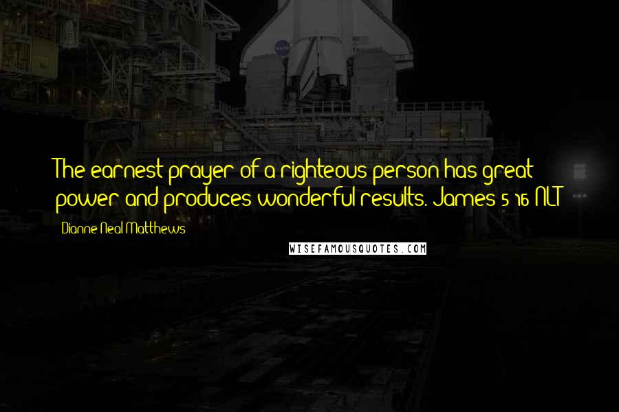 Dianne Neal Matthews Quotes: The earnest prayer of a righteous person has great power and produces wonderful results. James 5:16 NLT