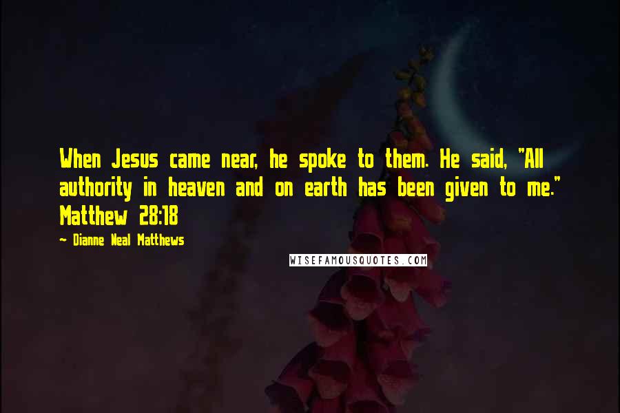 Dianne Neal Matthews Quotes: When Jesus came near, he spoke to them. He said, "All authority in heaven and on earth has been given to me." Matthew 28:18