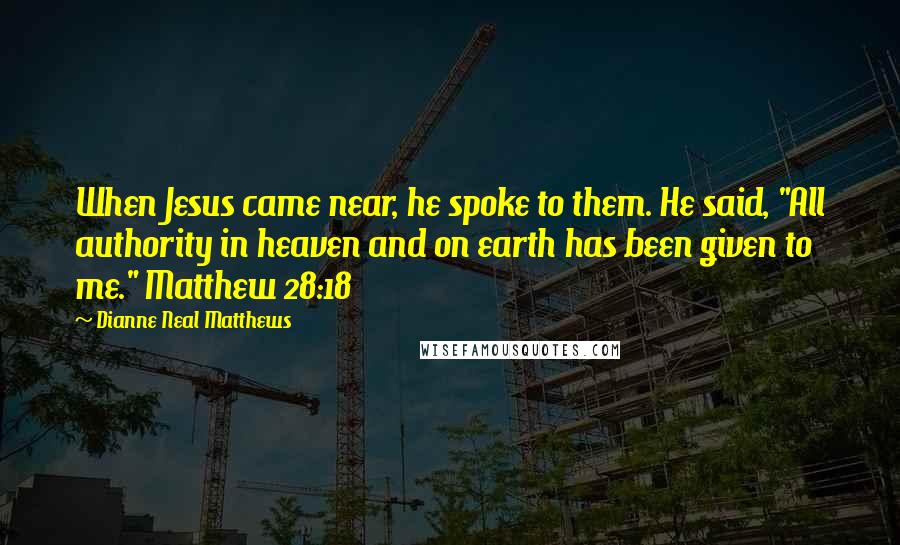 Dianne Neal Matthews Quotes: When Jesus came near, he spoke to them. He said, "All authority in heaven and on earth has been given to me." Matthew 28:18