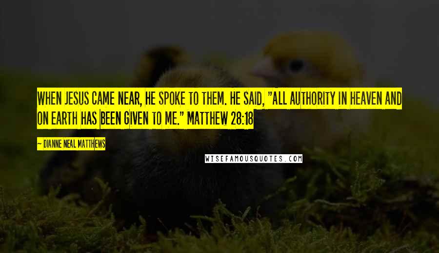 Dianne Neal Matthews Quotes: When Jesus came near, he spoke to them. He said, "All authority in heaven and on earth has been given to me." Matthew 28:18