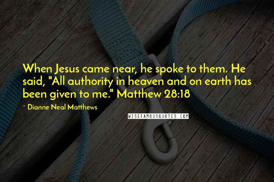 Dianne Neal Matthews Quotes: When Jesus came near, he spoke to them. He said, "All authority in heaven and on earth has been given to me." Matthew 28:18