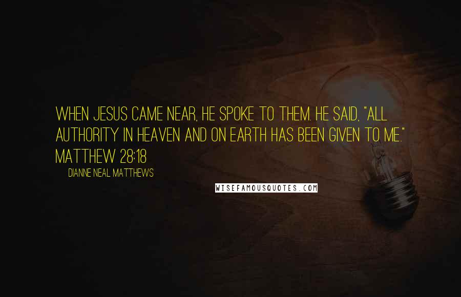 Dianne Neal Matthews Quotes: When Jesus came near, he spoke to them. He said, "All authority in heaven and on earth has been given to me." Matthew 28:18