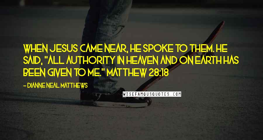 Dianne Neal Matthews Quotes: When Jesus came near, he spoke to them. He said, "All authority in heaven and on earth has been given to me." Matthew 28:18