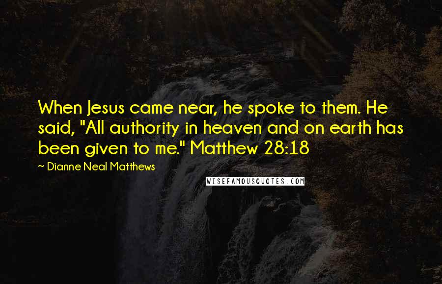 Dianne Neal Matthews Quotes: When Jesus came near, he spoke to them. He said, "All authority in heaven and on earth has been given to me." Matthew 28:18