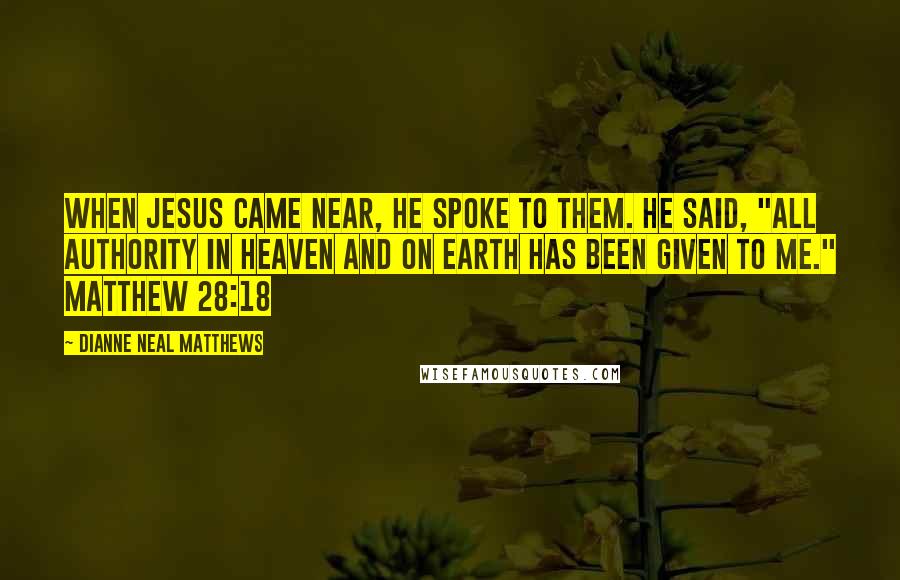 Dianne Neal Matthews Quotes: When Jesus came near, he spoke to them. He said, "All authority in heaven and on earth has been given to me." Matthew 28:18