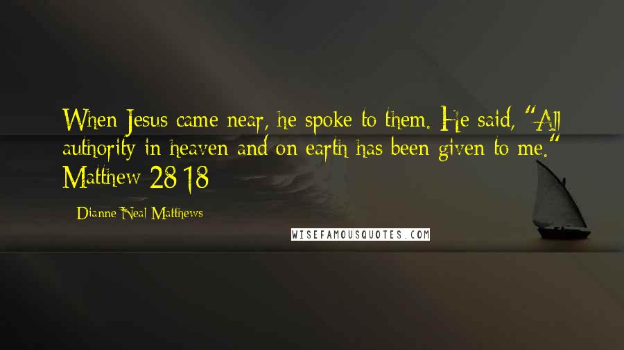 Dianne Neal Matthews Quotes: When Jesus came near, he spoke to them. He said, "All authority in heaven and on earth has been given to me." Matthew 28:18