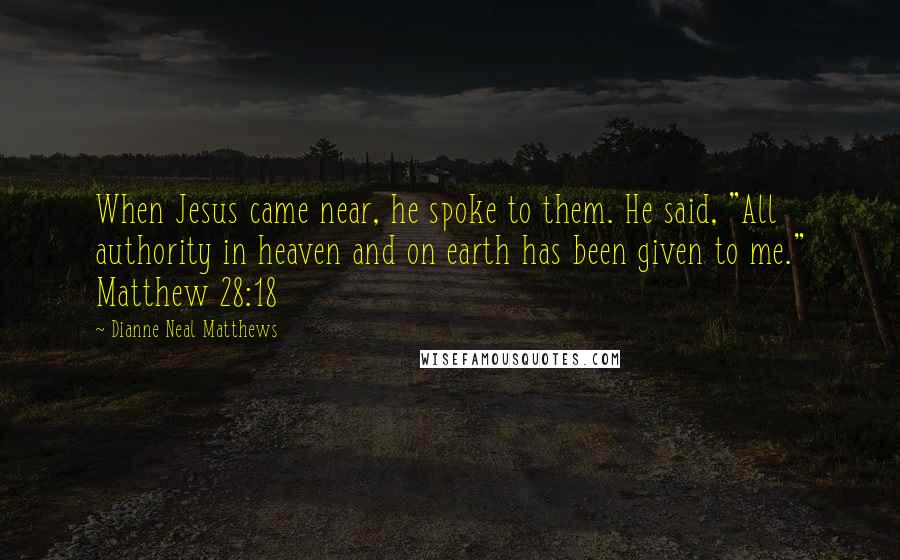 Dianne Neal Matthews Quotes: When Jesus came near, he spoke to them. He said, "All authority in heaven and on earth has been given to me." Matthew 28:18