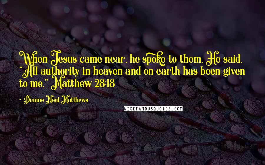 Dianne Neal Matthews Quotes: When Jesus came near, he spoke to them. He said, "All authority in heaven and on earth has been given to me." Matthew 28:18