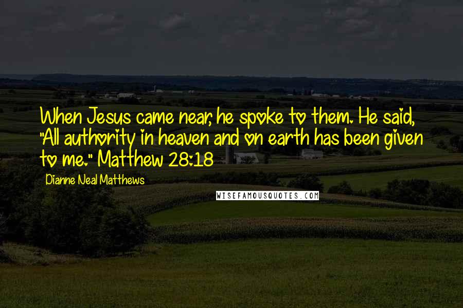 Dianne Neal Matthews Quotes: When Jesus came near, he spoke to them. He said, "All authority in heaven and on earth has been given to me." Matthew 28:18