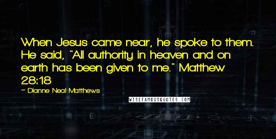 Dianne Neal Matthews Quotes: When Jesus came near, he spoke to them. He said, "All authority in heaven and on earth has been given to me." Matthew 28:18