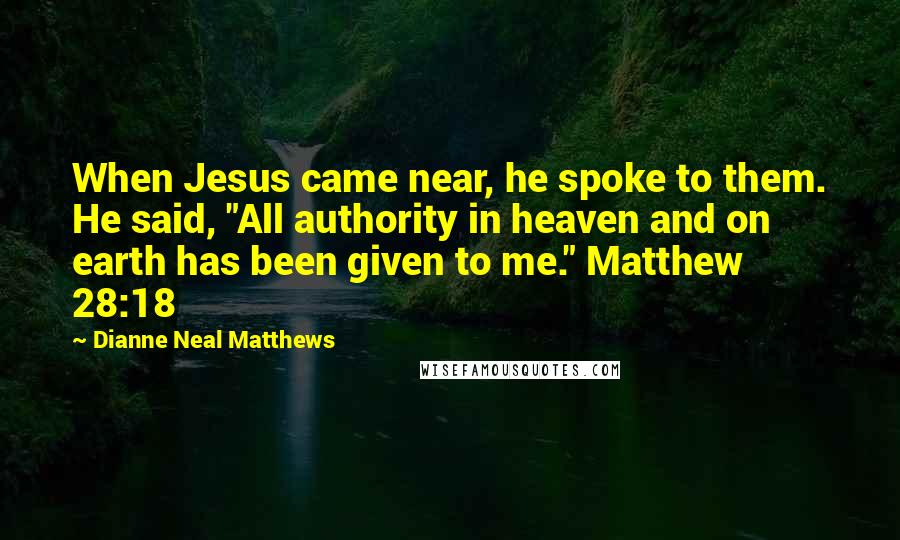 Dianne Neal Matthews Quotes: When Jesus came near, he spoke to them. He said, "All authority in heaven and on earth has been given to me." Matthew 28:18