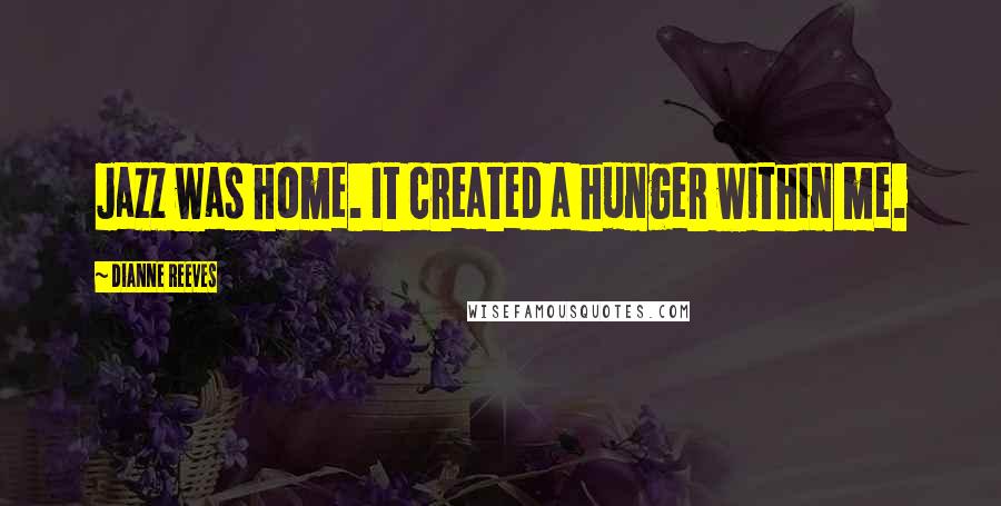 Dianne Reeves Quotes: Jazz was home. It created a hunger within me.