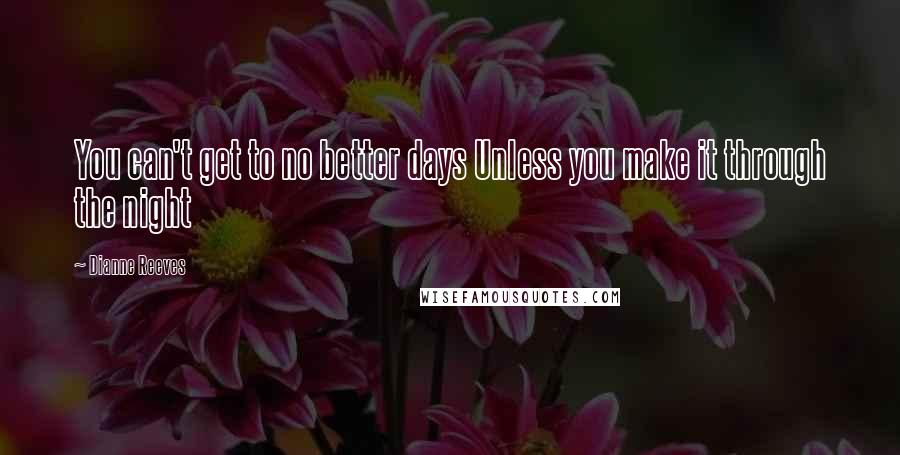 Dianne Reeves Quotes: You can't get to no better days Unless you make it through the night