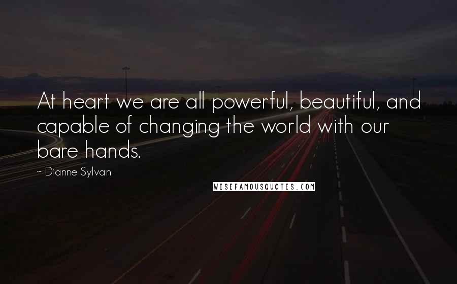 Dianne Sylvan Quotes: At heart we are all powerful, beautiful, and capable of changing the world with our bare hands.