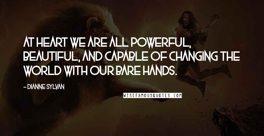 Dianne Sylvan Quotes: At heart we are all powerful, beautiful, and capable of changing the world with our bare hands.