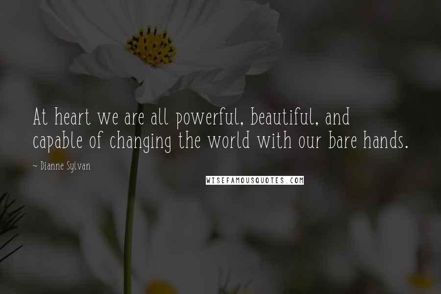 Dianne Sylvan Quotes: At heart we are all powerful, beautiful, and capable of changing the world with our bare hands.