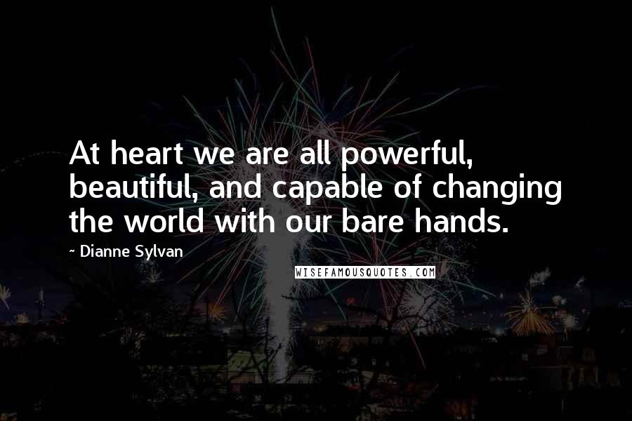 Dianne Sylvan Quotes: At heart we are all powerful, beautiful, and capable of changing the world with our bare hands.