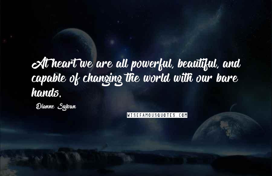 Dianne Sylvan Quotes: At heart we are all powerful, beautiful, and capable of changing the world with our bare hands.